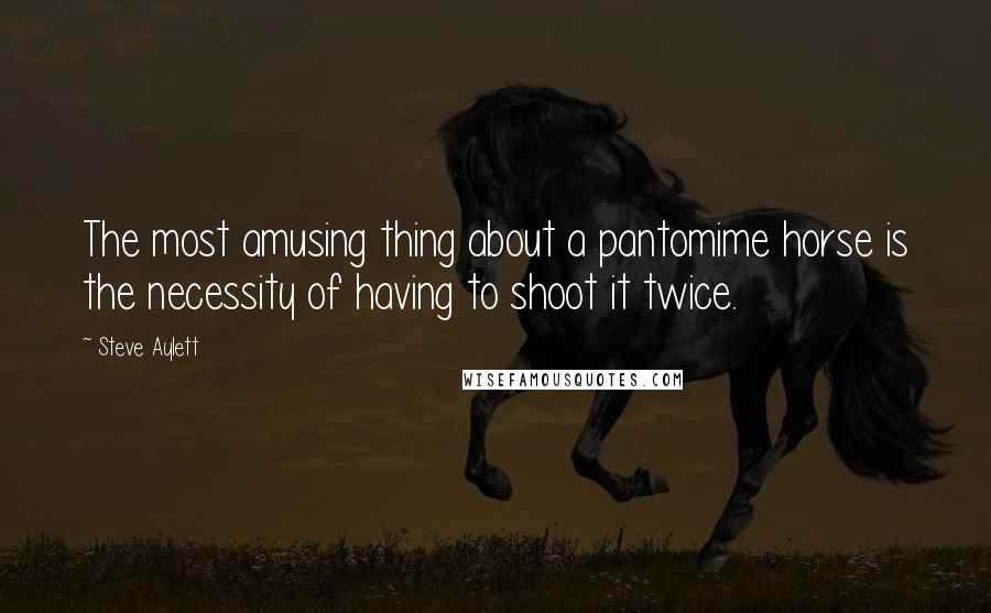 Steve Aylett Quotes: The most amusing thing about a pantomime horse is the necessity of having to shoot it twice.