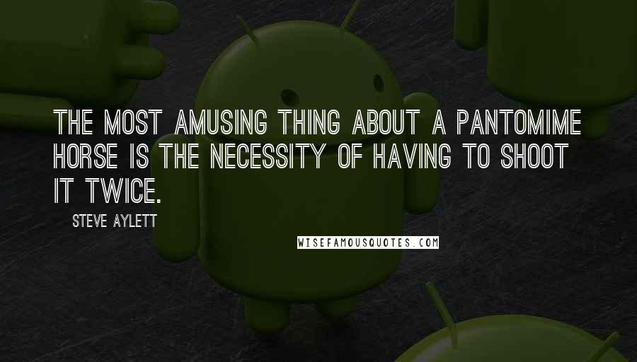 Steve Aylett Quotes: The most amusing thing about a pantomime horse is the necessity of having to shoot it twice.