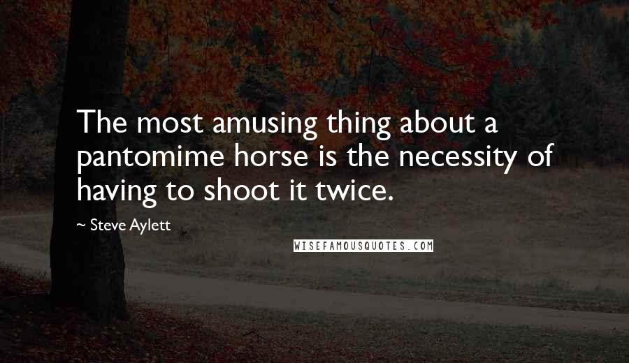 Steve Aylett Quotes: The most amusing thing about a pantomime horse is the necessity of having to shoot it twice.