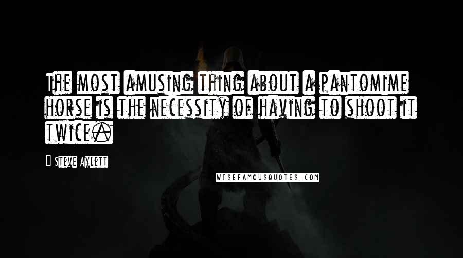 Steve Aylett Quotes: The most amusing thing about a pantomime horse is the necessity of having to shoot it twice.