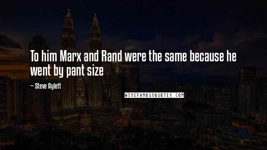 Steve Aylett Quotes: To him Marx and Rand were the same because he went by pant size