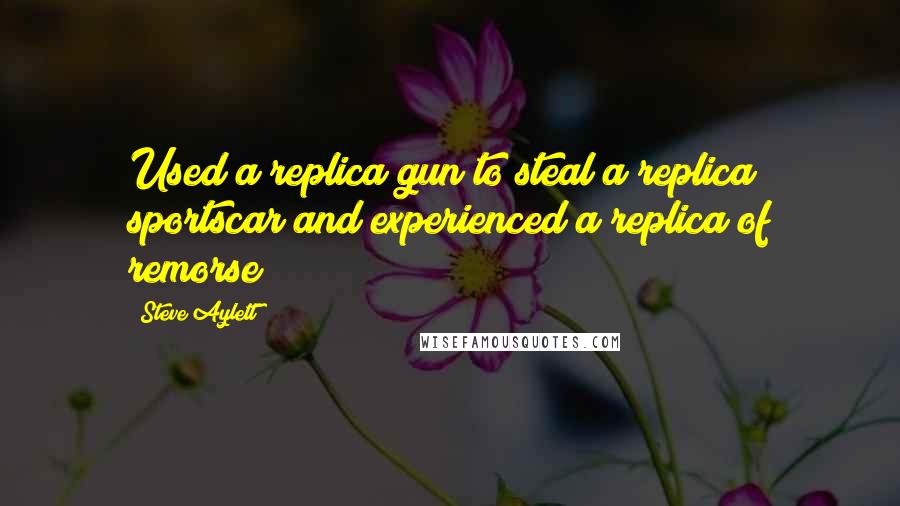 Steve Aylett Quotes: Used a replica gun to steal a replica sportscar and experienced a replica of remorse