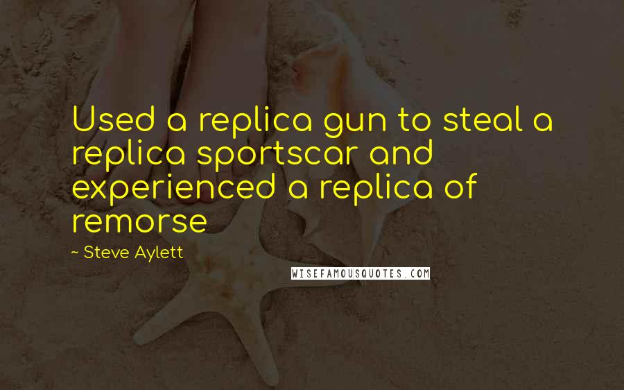 Steve Aylett Quotes: Used a replica gun to steal a replica sportscar and experienced a replica of remorse