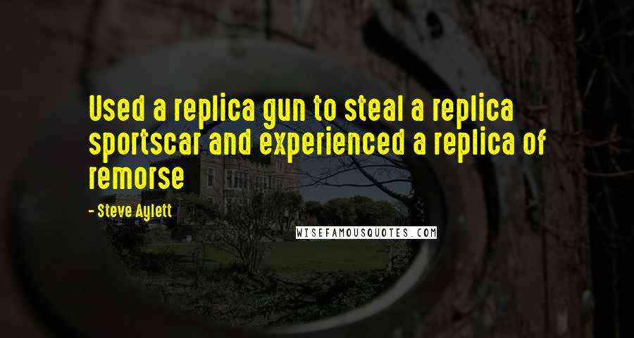 Steve Aylett Quotes: Used a replica gun to steal a replica sportscar and experienced a replica of remorse