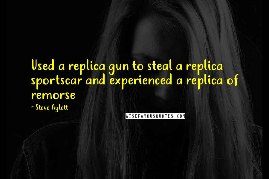 Steve Aylett Quotes: Used a replica gun to steal a replica sportscar and experienced a replica of remorse