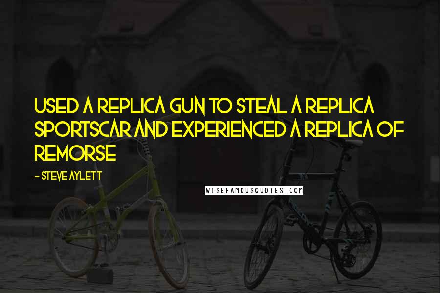 Steve Aylett Quotes: Used a replica gun to steal a replica sportscar and experienced a replica of remorse