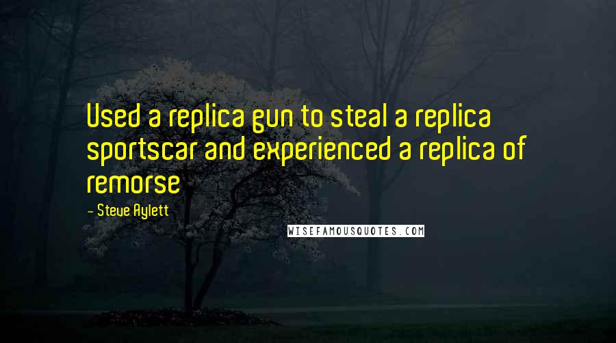 Steve Aylett Quotes: Used a replica gun to steal a replica sportscar and experienced a replica of remorse