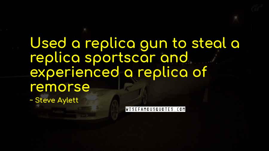 Steve Aylett Quotes: Used a replica gun to steal a replica sportscar and experienced a replica of remorse