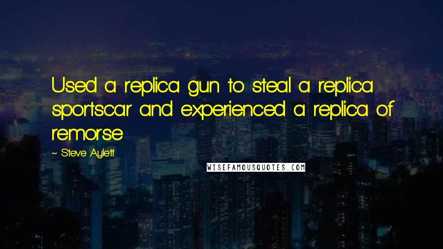 Steve Aylett Quotes: Used a replica gun to steal a replica sportscar and experienced a replica of remorse