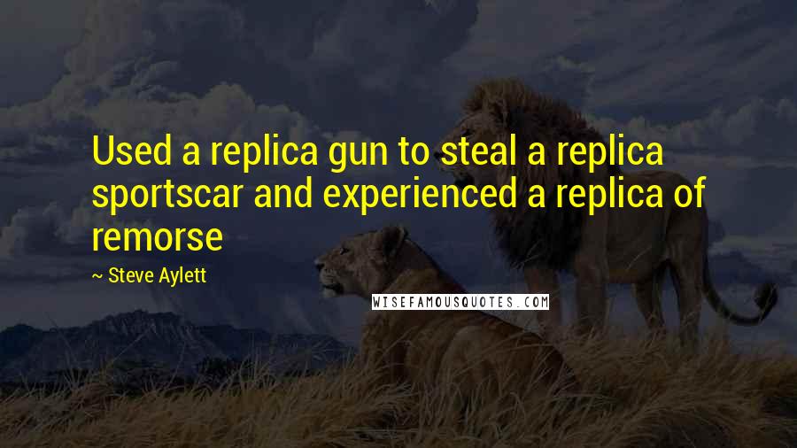 Steve Aylett Quotes: Used a replica gun to steal a replica sportscar and experienced a replica of remorse