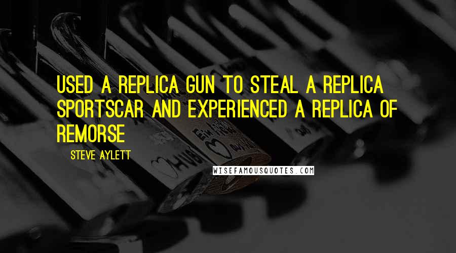 Steve Aylett Quotes: Used a replica gun to steal a replica sportscar and experienced a replica of remorse