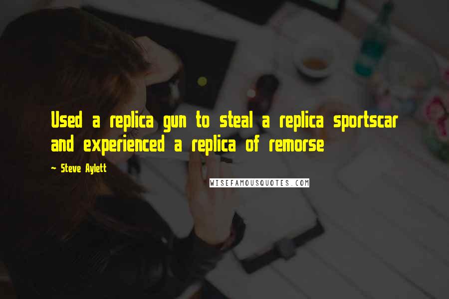 Steve Aylett Quotes: Used a replica gun to steal a replica sportscar and experienced a replica of remorse