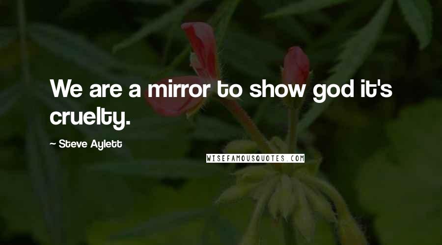 Steve Aylett Quotes: We are a mirror to show god it's cruelty.