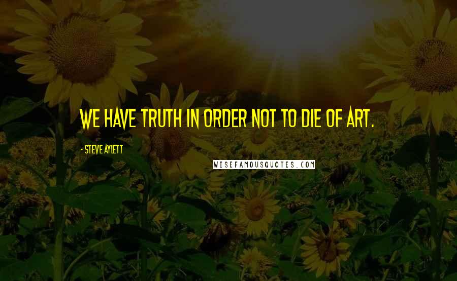 Steve Aylett Quotes: We have truth in order not to die of art.