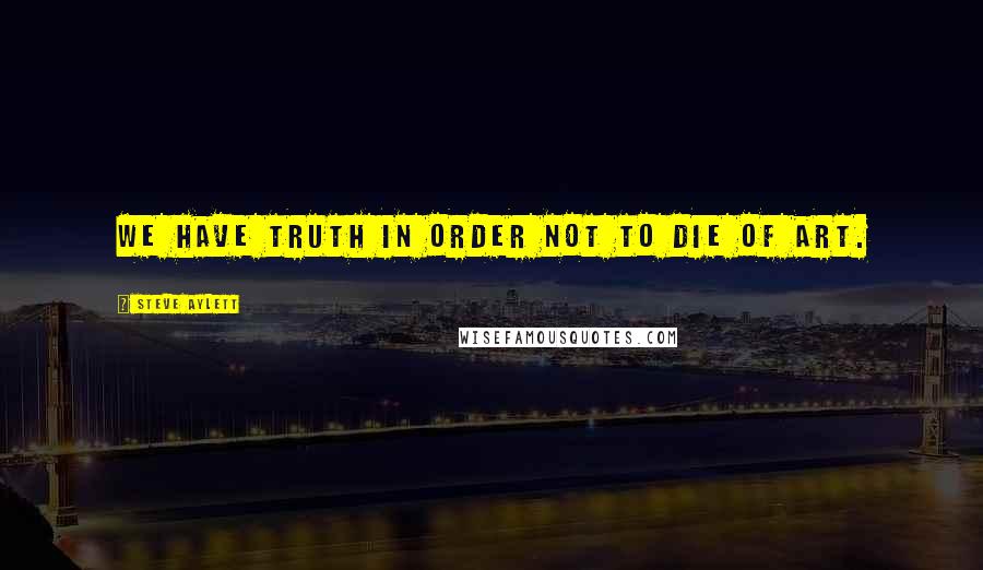 Steve Aylett Quotes: We have truth in order not to die of art.