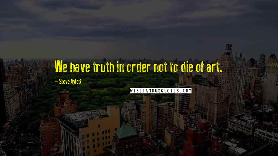 Steve Aylett Quotes: We have truth in order not to die of art.