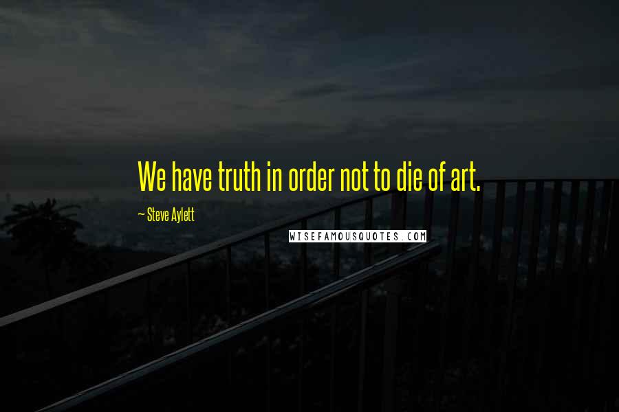 Steve Aylett Quotes: We have truth in order not to die of art.