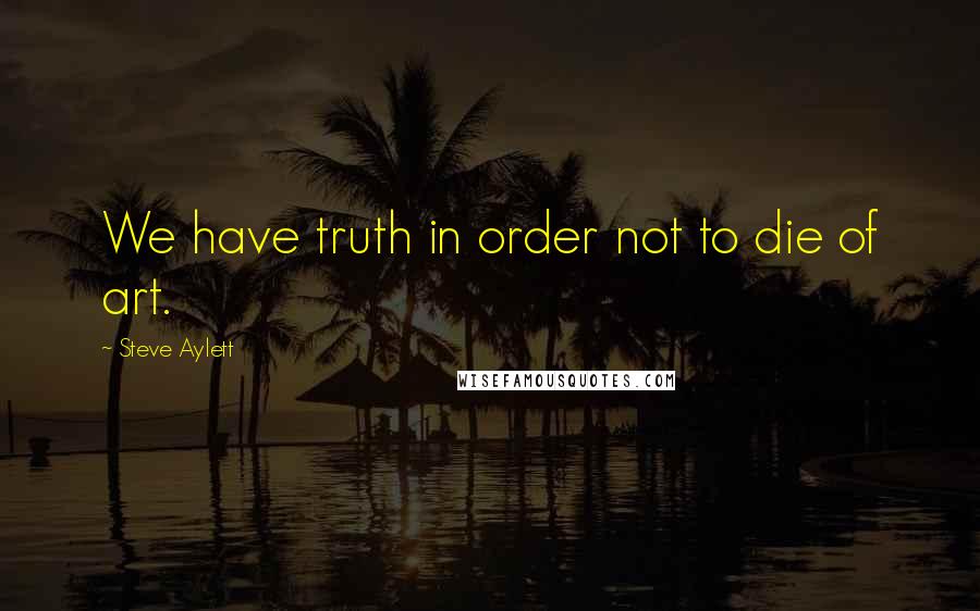 Steve Aylett Quotes: We have truth in order not to die of art.