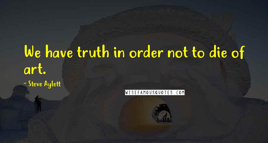 Steve Aylett Quotes: We have truth in order not to die of art.