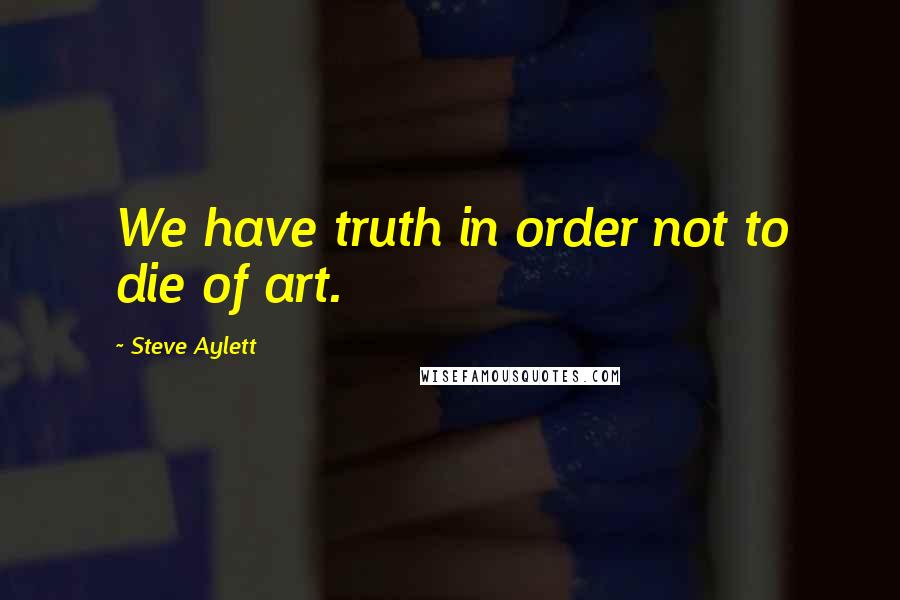 Steve Aylett Quotes: We have truth in order not to die of art.