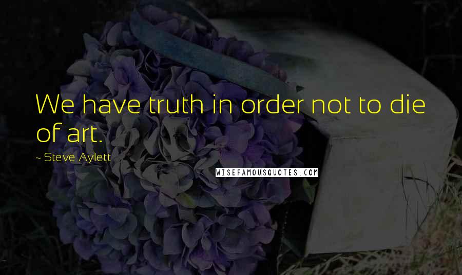 Steve Aylett Quotes: We have truth in order not to die of art.
