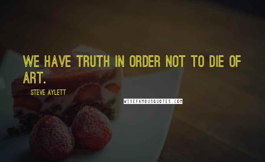 Steve Aylett Quotes: We have truth in order not to die of art.