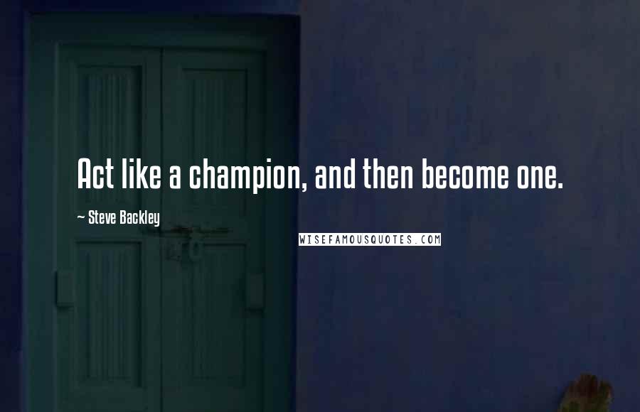 Steve Backley Quotes: Act like a champion, and then become one.