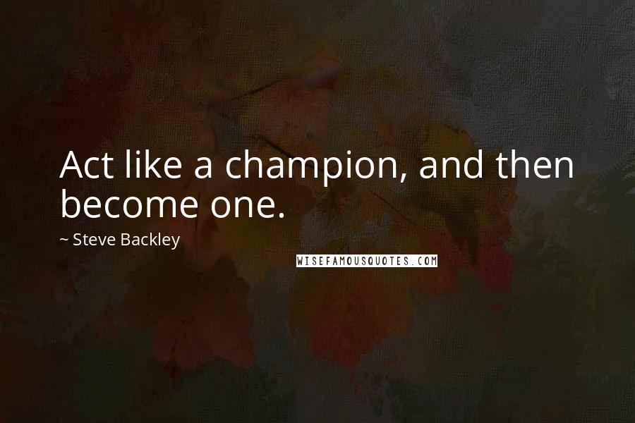 Steve Backley Quotes: Act like a champion, and then become one.