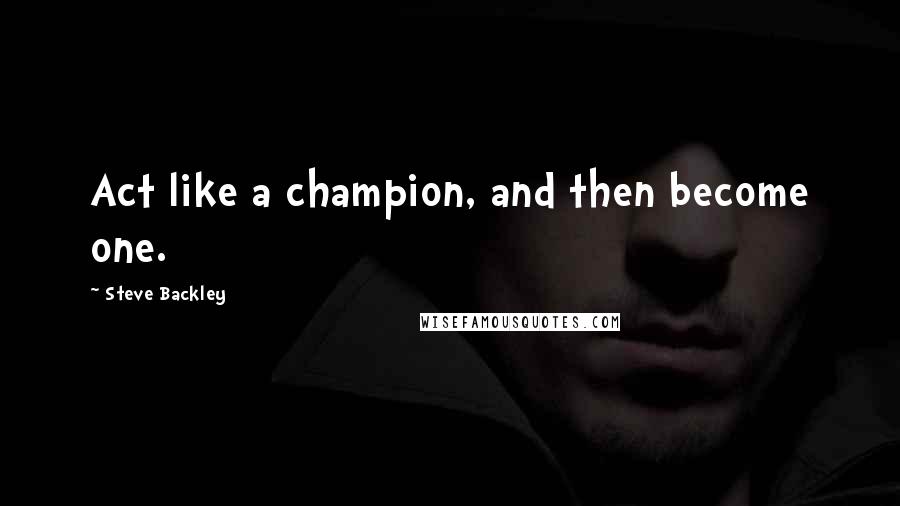 Steve Backley Quotes: Act like a champion, and then become one.