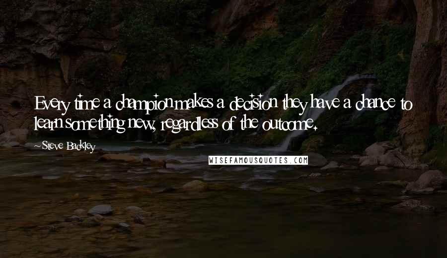 Steve Backley Quotes: Every time a champion makes a decision they have a chance to learn something new, regardless of the outcome.