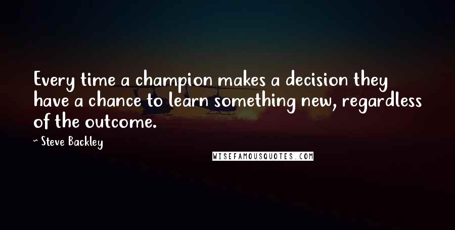 Steve Backley Quotes: Every time a champion makes a decision they have a chance to learn something new, regardless of the outcome.