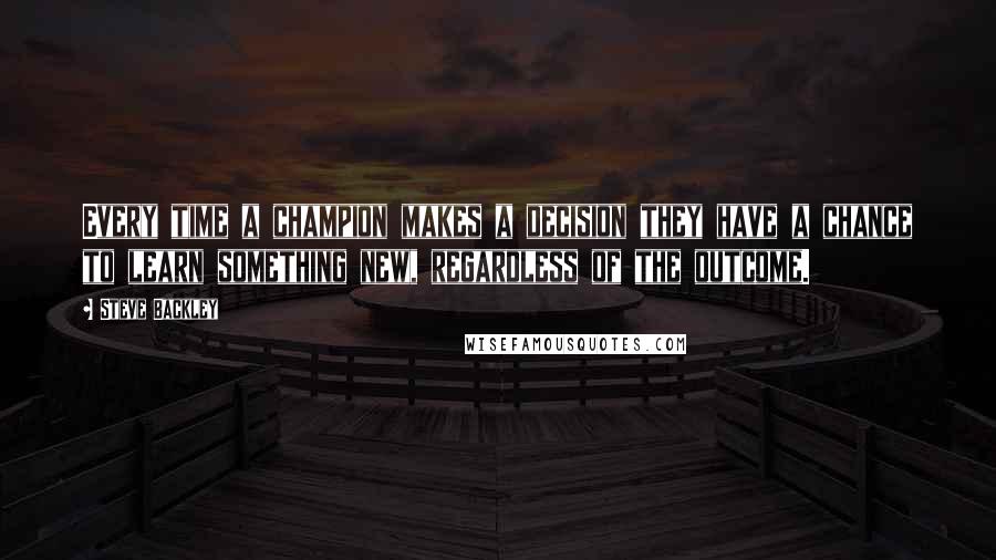 Steve Backley Quotes: Every time a champion makes a decision they have a chance to learn something new, regardless of the outcome.