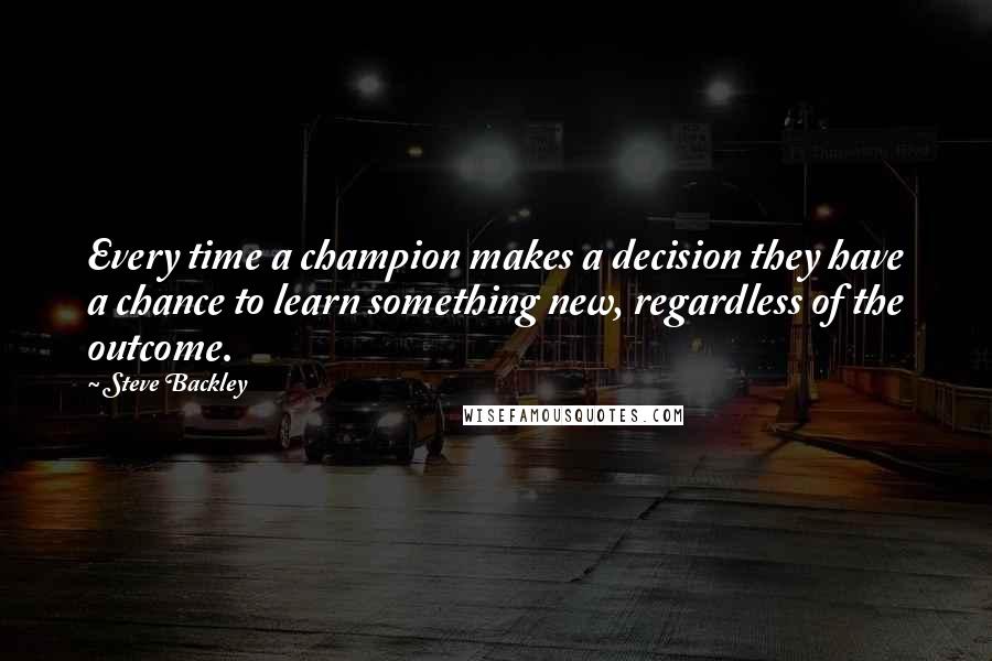 Steve Backley Quotes: Every time a champion makes a decision they have a chance to learn something new, regardless of the outcome.