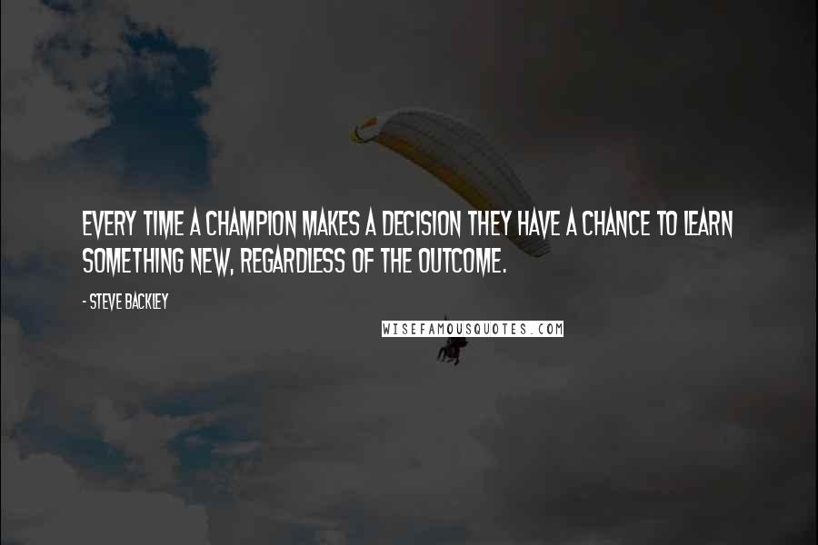 Steve Backley Quotes: Every time a champion makes a decision they have a chance to learn something new, regardless of the outcome.