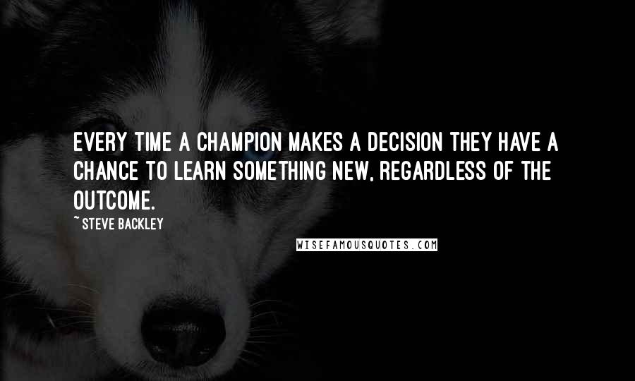 Steve Backley Quotes: Every time a champion makes a decision they have a chance to learn something new, regardless of the outcome.