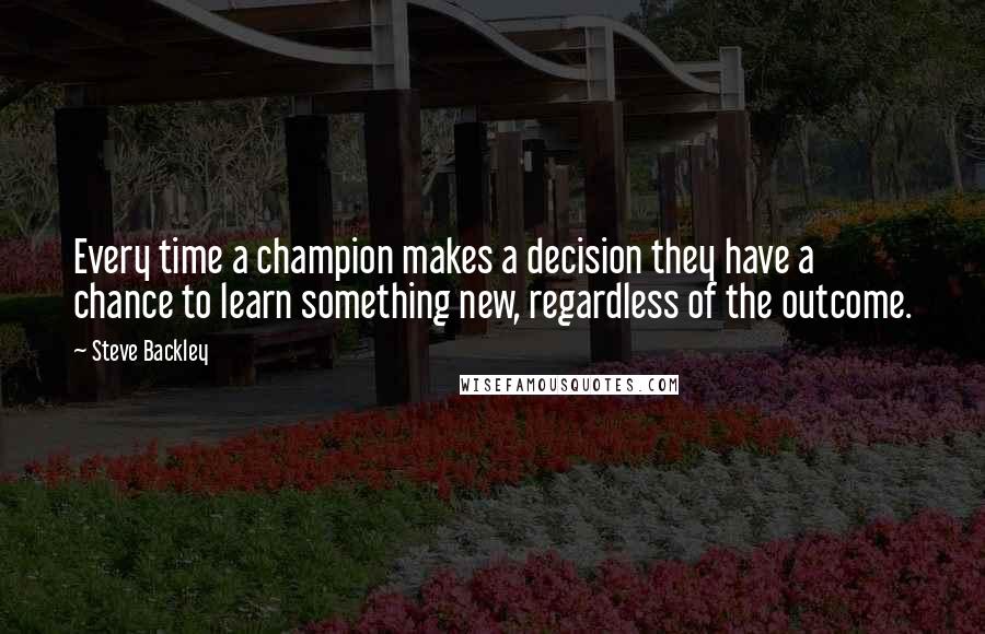 Steve Backley Quotes: Every time a champion makes a decision they have a chance to learn something new, regardless of the outcome.