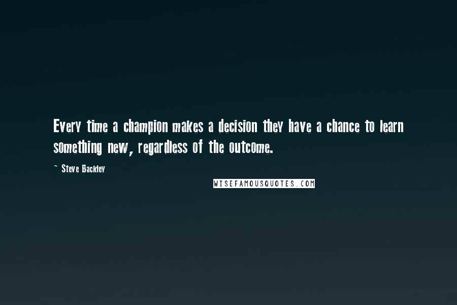 Steve Backley Quotes: Every time a champion makes a decision they have a chance to learn something new, regardless of the outcome.