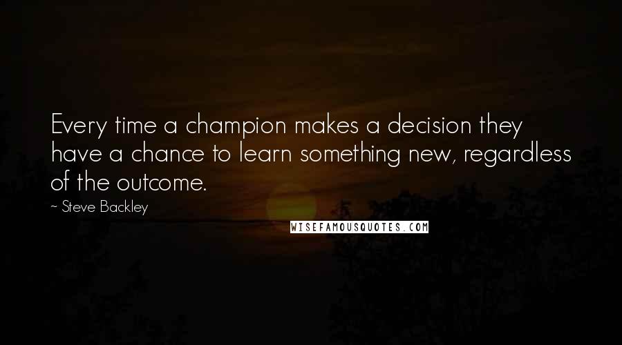 Steve Backley Quotes: Every time a champion makes a decision they have a chance to learn something new, regardless of the outcome.