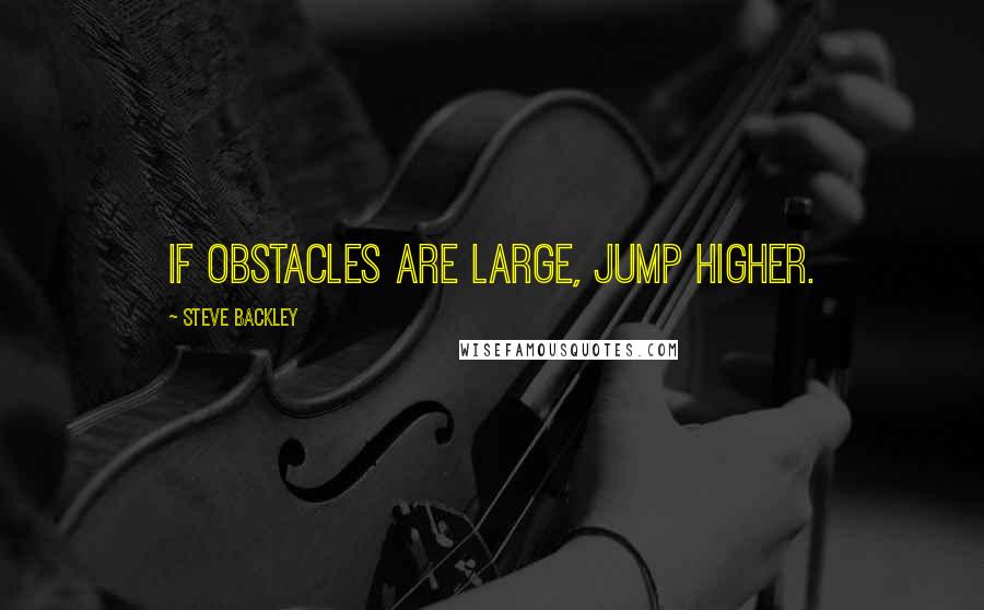 Steve Backley Quotes: If obstacles are large, jump higher.