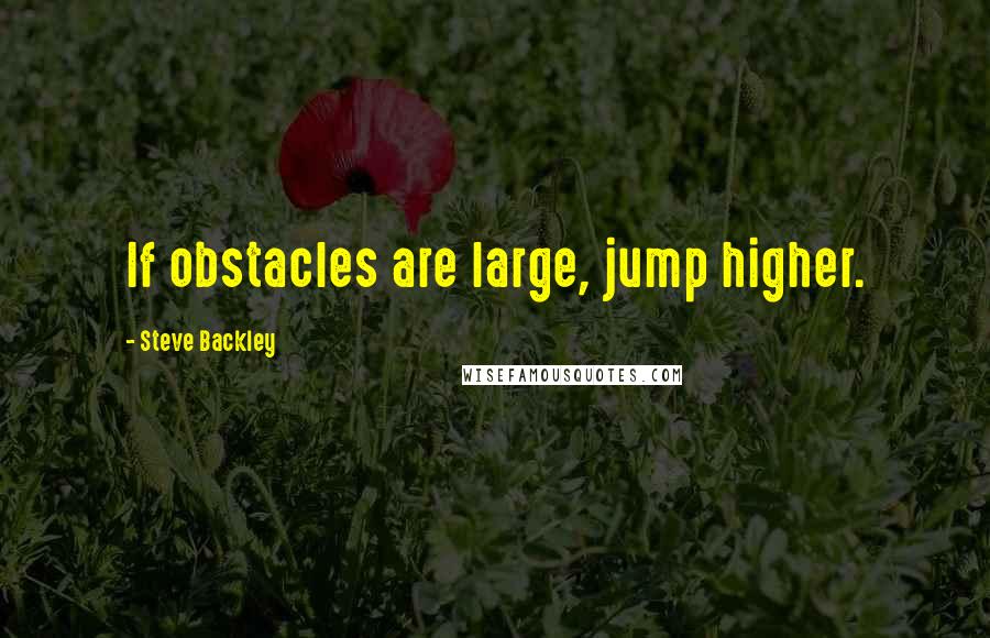 Steve Backley Quotes: If obstacles are large, jump higher.