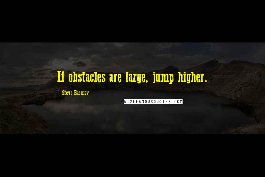 Steve Backley Quotes: If obstacles are large, jump higher.