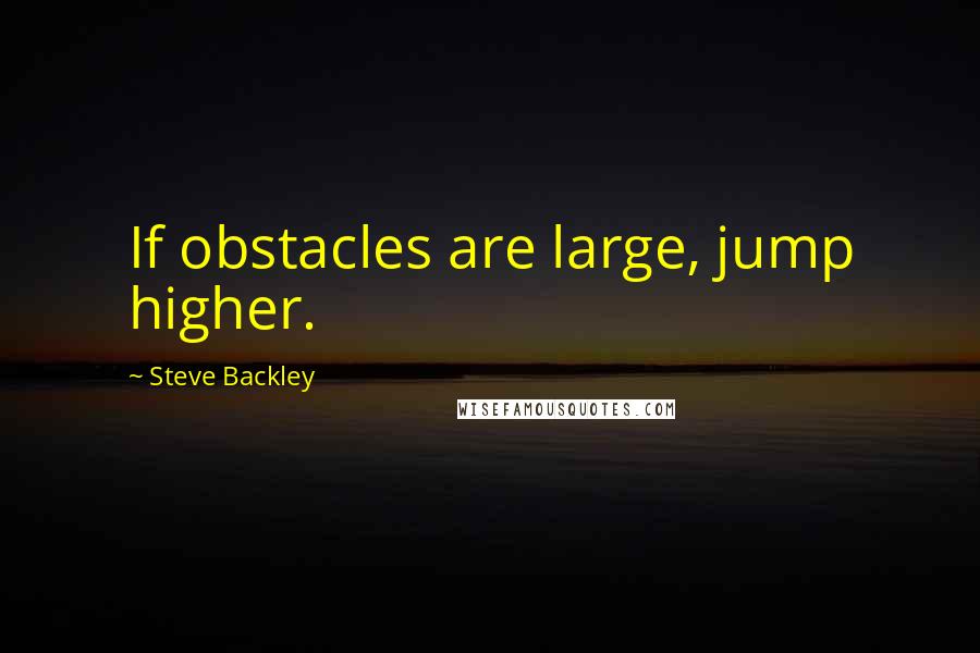 Steve Backley Quotes: If obstacles are large, jump higher.