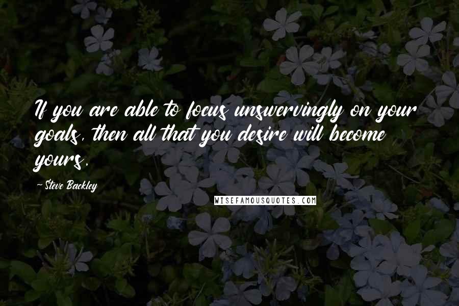 Steve Backley Quotes: If you are able to focus unswervingly on your goals, then all that you desire will become yours.