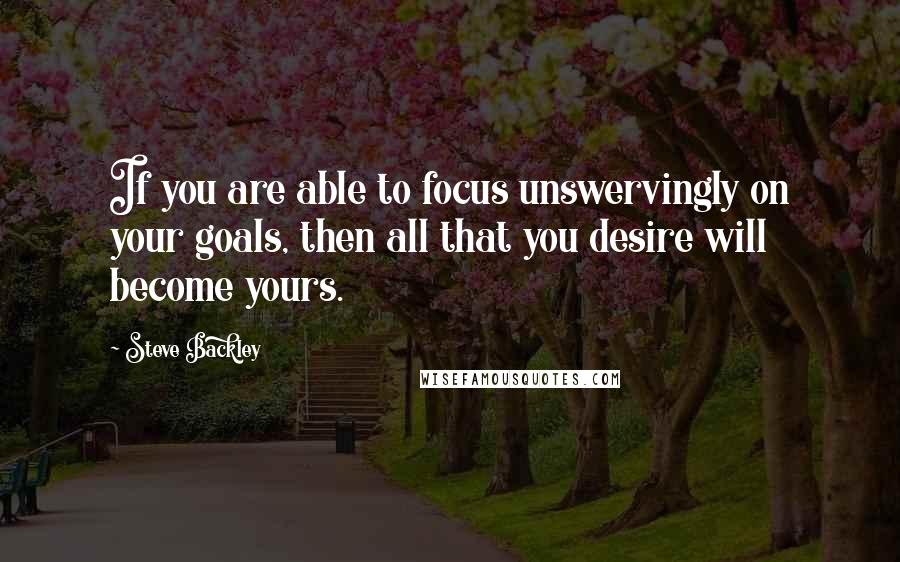 Steve Backley Quotes: If you are able to focus unswervingly on your goals, then all that you desire will become yours.