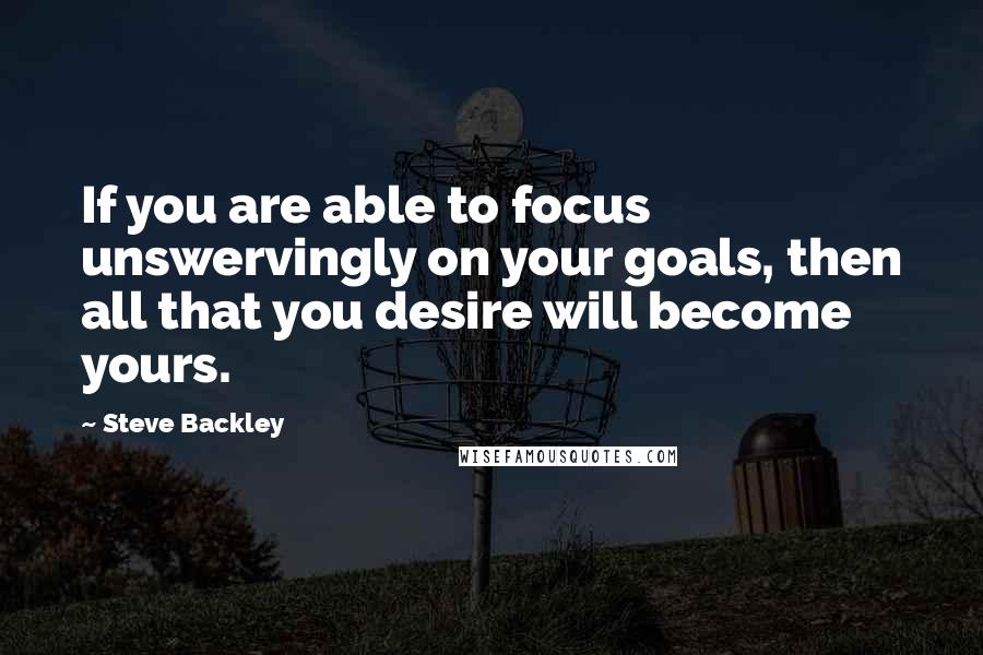 Steve Backley Quotes: If you are able to focus unswervingly on your goals, then all that you desire will become yours.