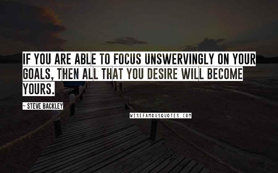 Steve Backley Quotes: If you are able to focus unswervingly on your goals, then all that you desire will become yours.