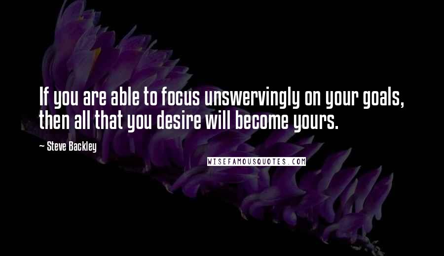 Steve Backley Quotes: If you are able to focus unswervingly on your goals, then all that you desire will become yours.