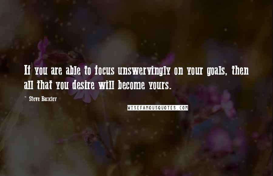 Steve Backley Quotes: If you are able to focus unswervingly on your goals, then all that you desire will become yours.