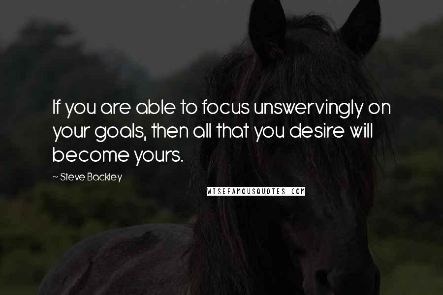 Steve Backley Quotes: If you are able to focus unswervingly on your goals, then all that you desire will become yours.