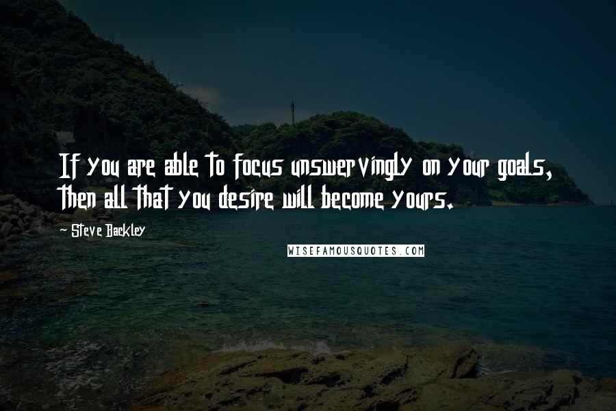 Steve Backley Quotes: If you are able to focus unswervingly on your goals, then all that you desire will become yours.